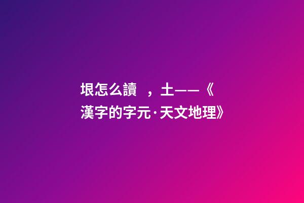 垠怎么讀，土——《漢字的字元·天文地理》